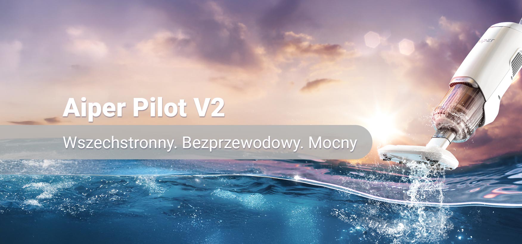 Odkurzacz Aiper Pilot V2 nad taflą wody, ociekający wodą. Na bannerze hasło Aiper Pilot H2. Wszechstronny. Bezprzewodowy. Mocny.